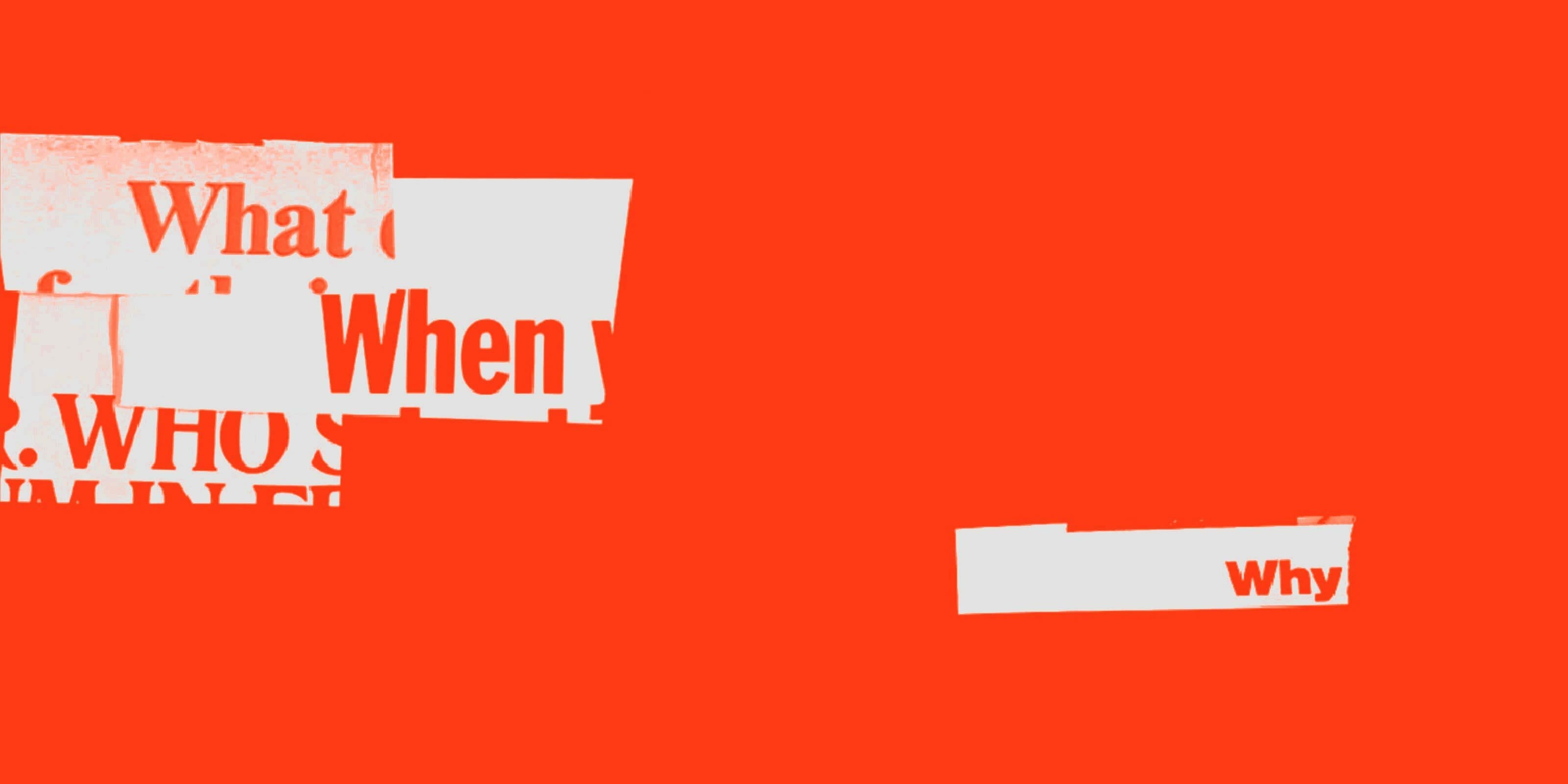 A bright red background with white text fragments arranged randomly. The visible words include "What," "When," "Who," and "Why." The text appears in a bold, sans-serif font and is partially obscured or cut off in places.