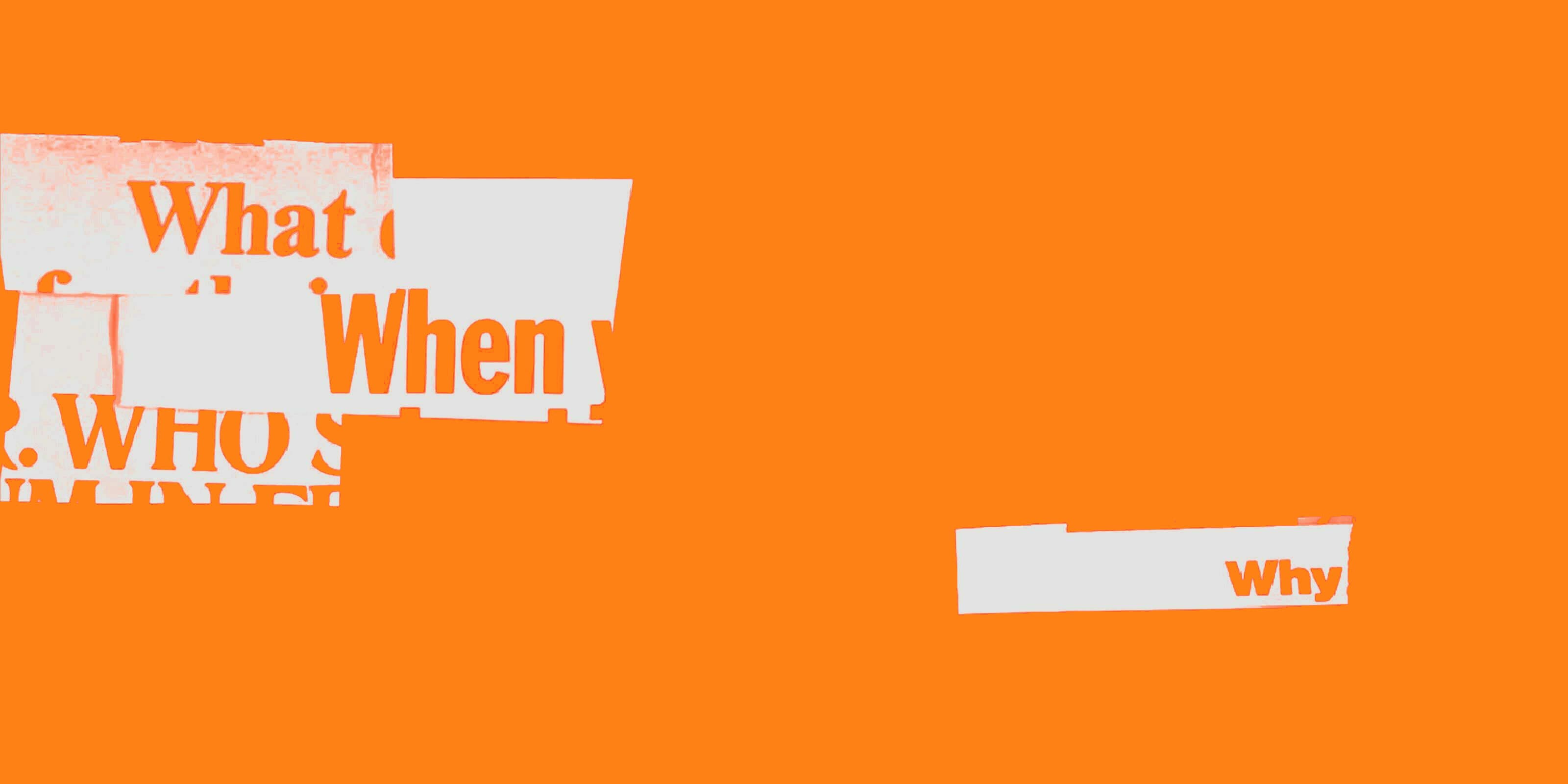 Orange background with irregular white patches containing partially visible text in a bold sans-serif font. Words like "What," "When," "Who," and "Why" can be seen, but they are fragmented and partially obscured.